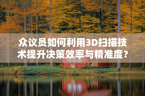 众议员如何利用3D扫描技术提升决策效率与精准度？