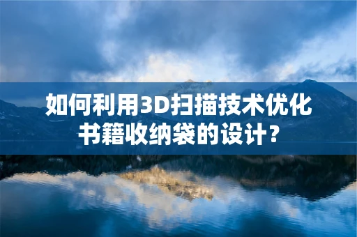 如何利用3D扫描技术优化书籍收纳袋的设计？