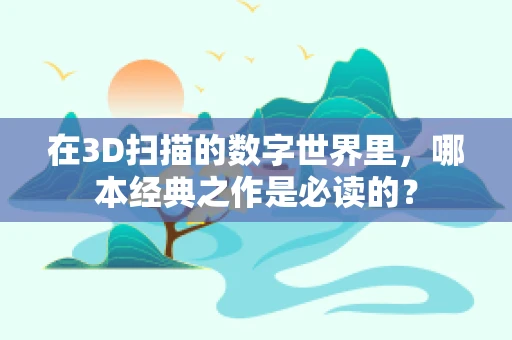 在3D扫描的数字世界里，哪本经典之作是必读的？