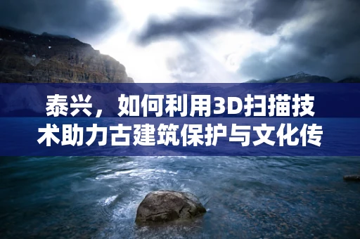 泰兴，如何利用3D扫描技术助力古建筑保护与文化传承？