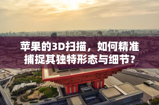 苹果的3D扫描，如何精准捕捉其独特形态与细节？