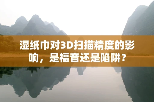 湿纸巾对3D扫描精度的影响，是福音还是陷阱？