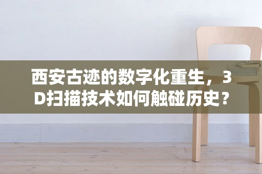 西安古迹的数字化重生，3D扫描技术如何触碰历史？