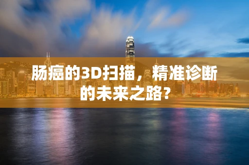 肠癌的3D扫描，精准诊断的未来之路？