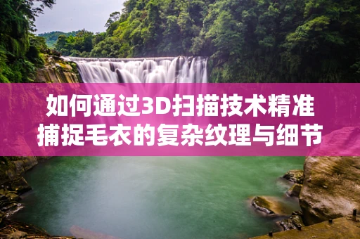 如何通过3D扫描技术精准捕捉毛衣的复杂纹理与细节？