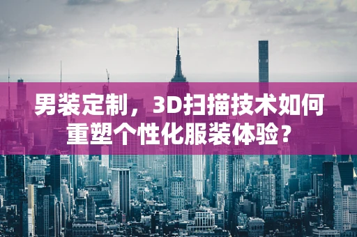 男装定制，3D扫描技术如何重塑个性化服装体验？