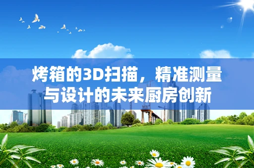 烤箱的3D扫描，精准测量与设计的未来厨房创新