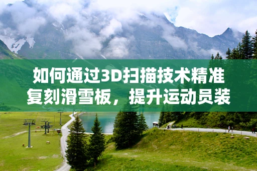 如何通过3D扫描技术精准复刻滑雪板，提升运动员装备性能？