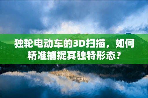 独轮电动车的3D扫描，如何精准捕捉其独特形态？