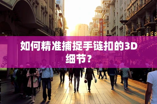 如何精准捕捉手链扣的3D细节？