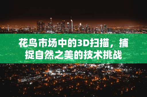 花鸟市场中的3D扫描，捕捉自然之美的技术挑战