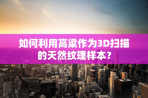 如何利用高粱作为3D扫描的天然纹理样本？