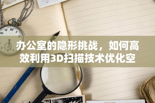 办公室的隐形挑战，如何高效利用3D扫描技术优化空间布局？
