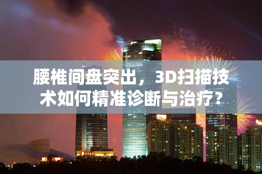 腰椎间盘突出，3D扫描技术如何精准诊断与治疗？