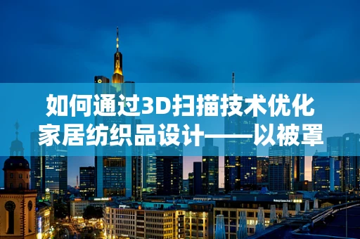 如何通过3D扫描技术优化家居纺织品设计——以被罩为例