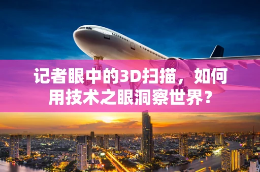 记者眼中的3D扫描，如何用技术之眼洞察世界？