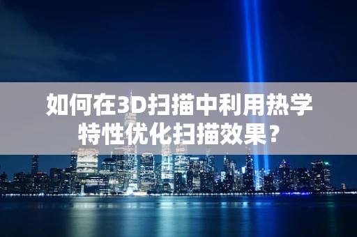 如何在3D扫描中利用热学特性优化扫描效果？