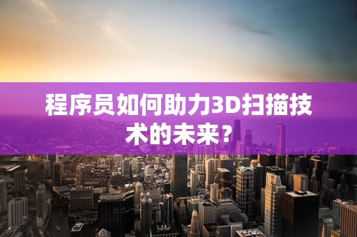 程序员如何助力3D扫描技术的未来？