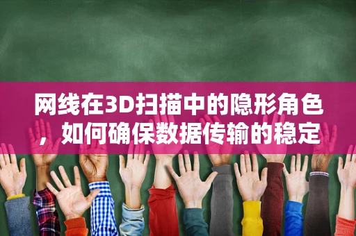 网线在3D扫描中的隐形角色，如何确保数据传输的稳定与高效？