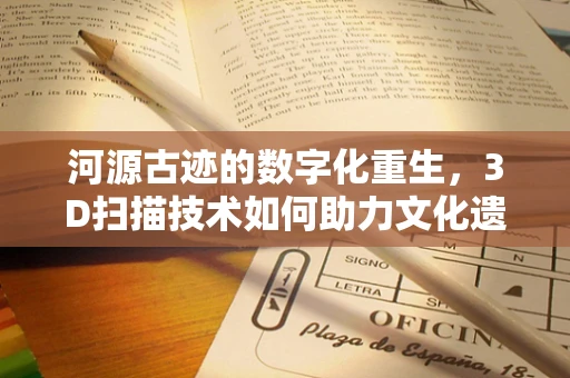 河源古迹的数字化重生，3D扫描技术如何助力文化遗产保护？