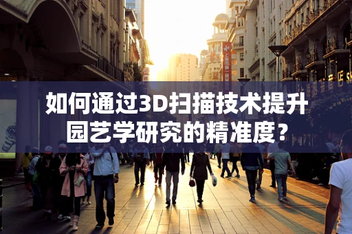如何通过3D扫描技术提升园艺学研究的精准度？
