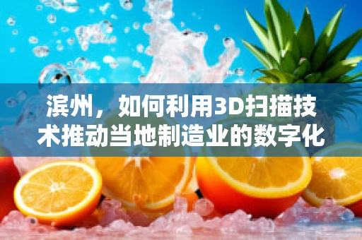 滨州，如何利用3D扫描技术推动当地制造业的数字化转型？