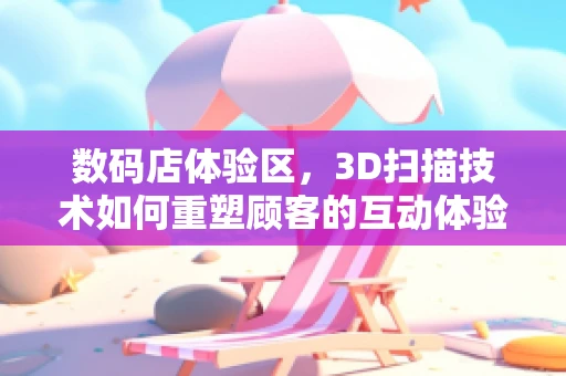 数码店体验区，3D扫描技术如何重塑顾客的互动体验？