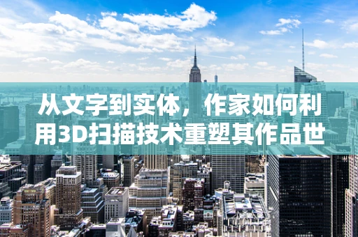 从文字到实体，作家如何利用3D扫描技术重塑其作品世界？