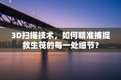 3D扫描技术，如何精准捕捉救生筏的每一处细节？