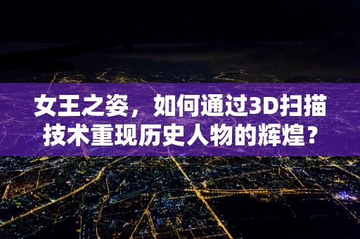 女王之姿，如何通过3D扫描技术重现历史人物的辉煌？