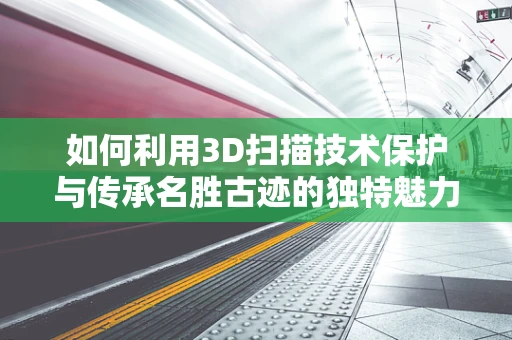 如何利用3D扫描技术保护与传承名胜古迹的独特魅力？