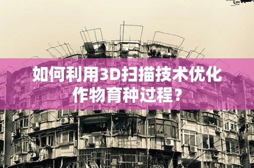 如何利用3D扫描技术优化作物育种过程？