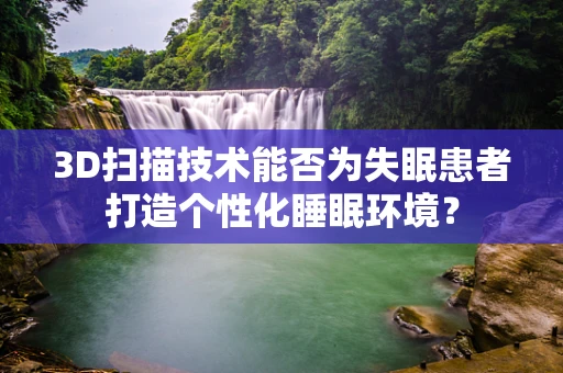 3D扫描技术能否为失眠患者打造个性化睡眠环境？