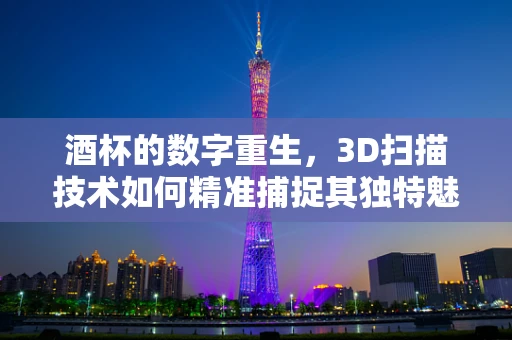 酒杯的数字重生，3D扫描技术如何精准捕捉其独特魅力？