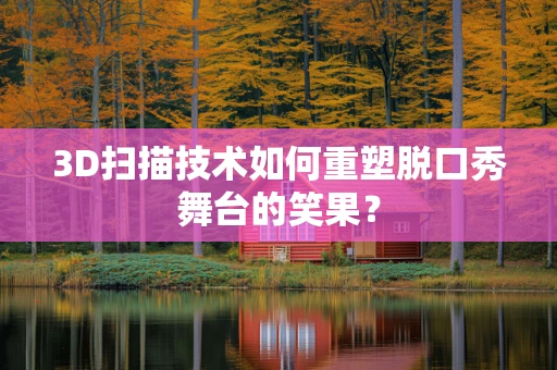 3D扫描技术如何重塑脱口秀舞台的笑果？