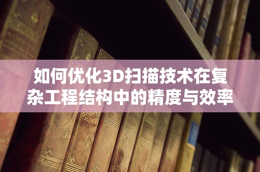 如何优化3D扫描技术在复杂工程结构中的精度与效率？