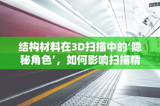 结构材料在3D扫描中的‘隐秘角色’，如何影响扫描精度与效率？