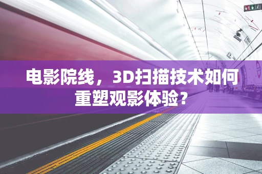 电影院线，3D扫描技术如何重塑观影体验？