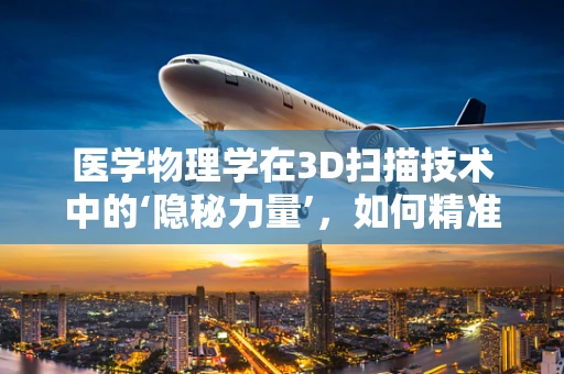 医学物理学在3D扫描技术中的‘隐秘力量’，如何精准引导手术与治疗？