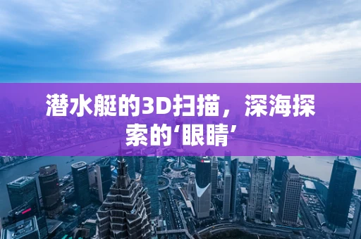 潜水艇的3D扫描，深海探索的‘眼睛’