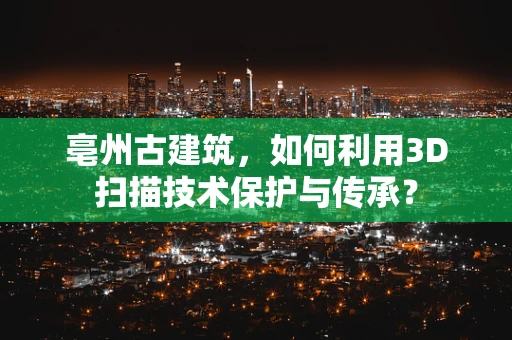 亳州古建筑，如何利用3D扫描技术保护与传承？