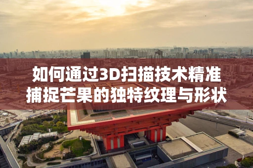 如何通过3D扫描技术精准捕捉芒果的独特纹理与形状？