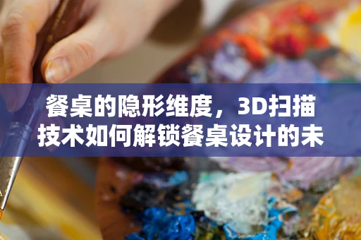 餐桌的隐形维度，3D扫描技术如何解锁餐桌设计的未来？