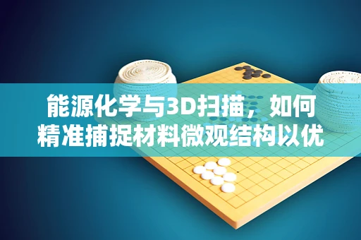 能源化学与3D扫描，如何精准捕捉材料微观结构以优化能源效率？