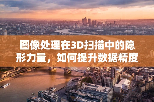 图像处理在3D扫描中的隐形力量，如何提升数据精度与效率？