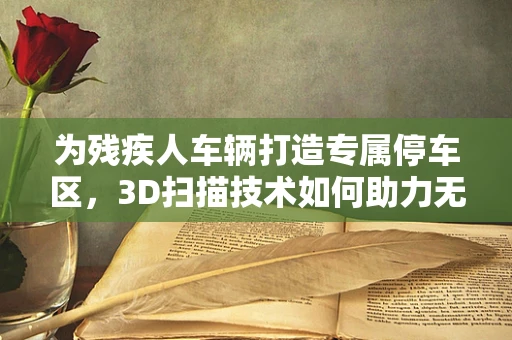 为残疾人车辆打造专属停车区，3D扫描技术如何助力无障碍环境建设？