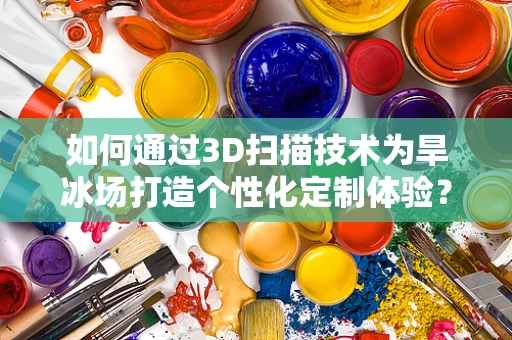 如何通过3D扫描技术为旱冰场打造个性化定制体验？