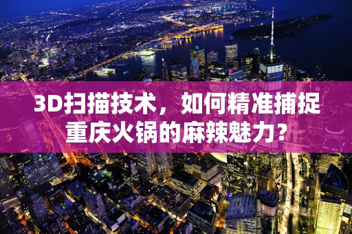 3D扫描技术，如何精准捕捉重庆火锅的麻辣魅力？