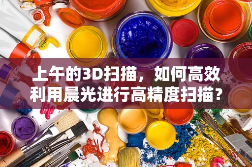 上午的3D扫描，如何高效利用晨光进行高精度扫描？