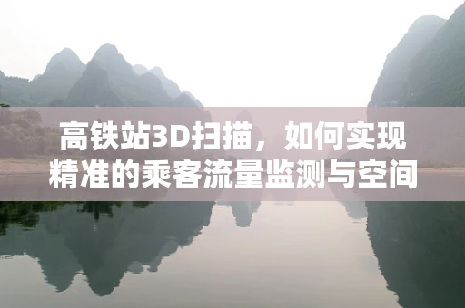 高铁站3D扫描，如何实现精准的乘客流量监测与空间优化？